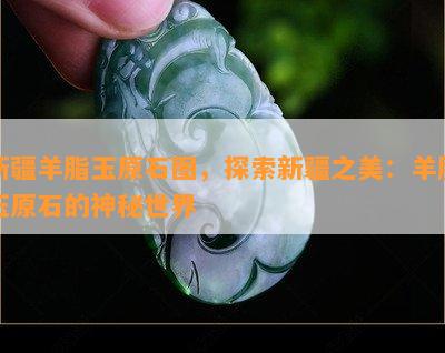 新疆羊脂玉原石图，探索新疆之美：羊脂玉原石的神秘世界