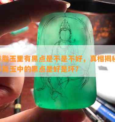 羊脂玉里有黑点是不是不好，真相揭秘：羊脂玉中的黑点是好是坏？