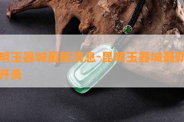 昆明玉器城最新消息-昆明玉器城最新消息开勇