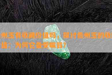 贵州玉有收藏价值吗，探讨贵州玉的收藏价值：为何它备受瞩目？