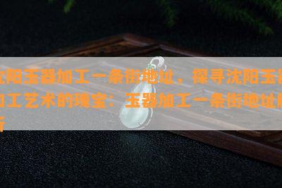 沈阳玉器加工一条街地址，探寻沈阳玉器加工艺术的瑰宝：玉器加工一条街地址解析