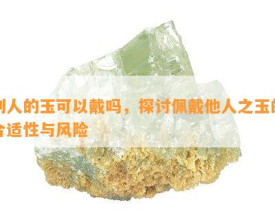 别人的玉可以戴吗，探讨佩戴他人之玉的合适性与风险