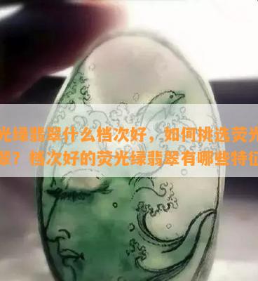 荧光绿翡翠什么档次好，如何挑选荧光绿翡翠？档次好的荧光绿翡翠有哪些特征