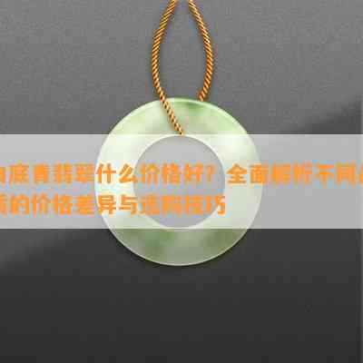 白底青翡翠什么价格好？全面解析不同品质的价格差异与选购技巧