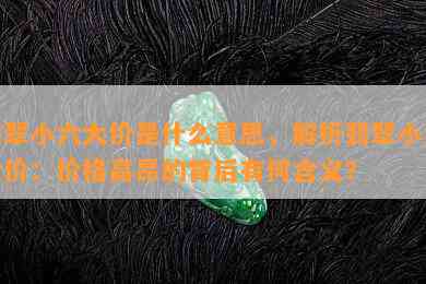 翡翠小六大价是什么意思，解析翡翠小六大价：价格高昂的背后有何含义？