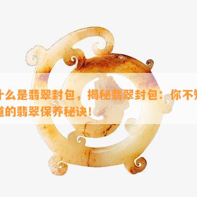 什么是翡翠封包，揭秘翡翠封包：你不知道的翡翠保养秘诀！