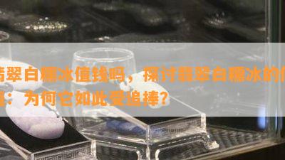 翡翠白糯冰值钱吗，探讨翡翠白糯冰的价值：为何它如此受追捧？