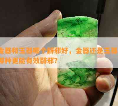 金器和玉器哪个辟邪好，金器还是玉器？哪种更能有效辟邪？