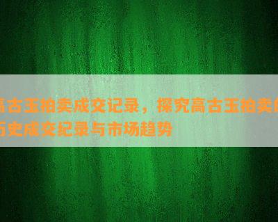 高古玉拍卖成交记录，探究高古玉拍卖的历史成交纪录与市场趋势