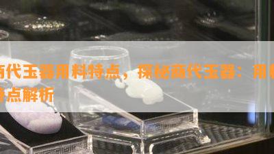 商代玉器用料特点，探秘商代玉器：用料特点解析