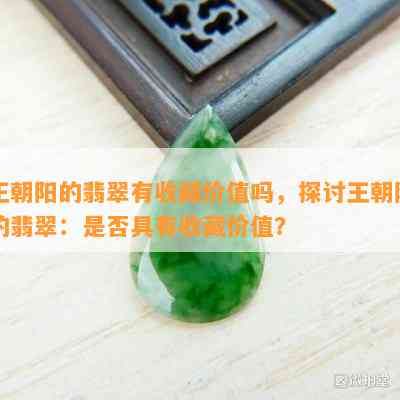 王朝阳的翡翠有收藏价值吗，探讨王朝阳的翡翠：是否具有收藏价值？