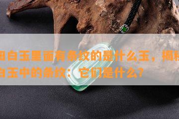 和田白玉里面有条纹的是什么玉，揭秘和田白玉中的条纹：它们是什么？