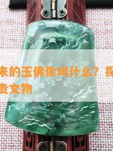 地宫里出来的玉佛像叫什么？探索神秘古墓中的珍贵文物