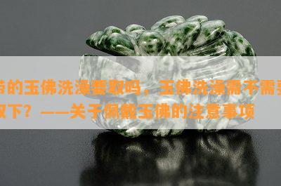 带的玉佛洗澡要取吗，玉佛洗澡需不需要取下？——关于佩戴玉佛的注意事项