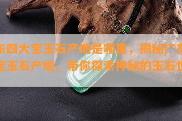 广东四大宝玉石产地是哪里，揭秘广东四大宝玉石产地，带你探索神秘的玉石世界！