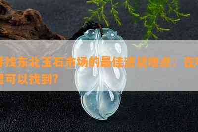 寻找东北玉石市场的更佳进货地点：在哪里可以找到？