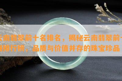 云南翡翠前十名排名，揭秘云南翡翠前十强排行榜，品质与价值并存的珠宝珍品