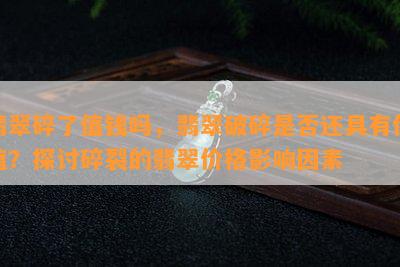 翡翠碎了值钱吗，翡翠破碎是否还具有价值？探讨碎裂的翡翠价格影响因素