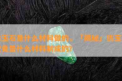 仿玉石是什么材料做的，「揭秘」仿玉石究竟是什么材料制成的？