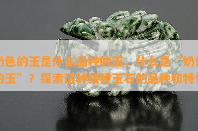 奶色的玉是什么品种的玉，什么是“奶色的玉”？探索这种独特玉石的品种和特性