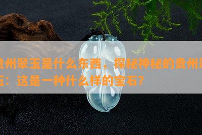 贵州翠玉是什么东西，探秘神秘的贵州翠玉：这是一种什么样的宝石？