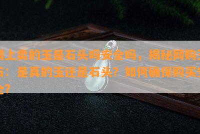 网上卖的玉是石头吗安全吗，揭秘网购玉石：是真的玉还是石头？如何确保购买安全？