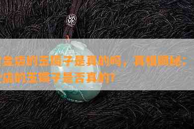 黄金店的玉镯子是真的吗，真相揭秘：黄金店的玉镯子是否真的？