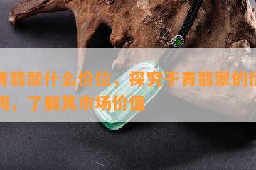 干青翡翠什么价位，探究干青翡翠的价格区间，了解其市场价值