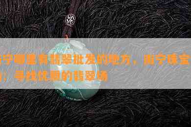 南宁哪里有翡翠批发的地方，南宁珠宝市场：寻找优质的翡翠场