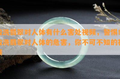 酸洗翡翠对人体有什么害处视频，警惕！酸洗翡翠对人体的危害，你不可不知的视频