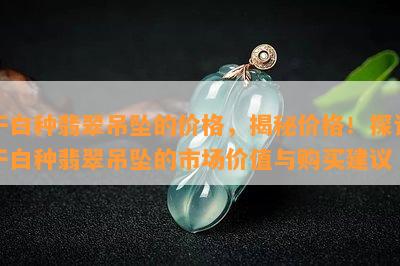 干白种翡翠吊坠的价格，揭秘价格！探讨干白种翡翠吊坠的市场价值与购买建议