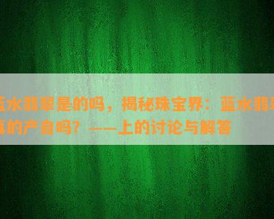 蓝水翡翠是的吗，揭秘珠宝界：蓝水翡翠真的产自吗？——上的讨论与解答