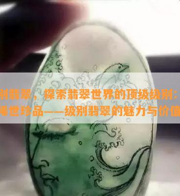 级别翡翠，探索翡翠世界的顶级级别：揭秘稀世珍品——级别翡翠的魅力与价值