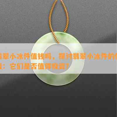 翡翠小冰件值钱吗，探讨翡翠小冰件的价值：它们是否值得投资？