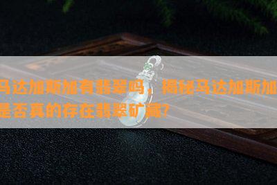 马达加斯加有翡翠吗，揭秘马达加斯加：是否真的存在翡翠矿藏？