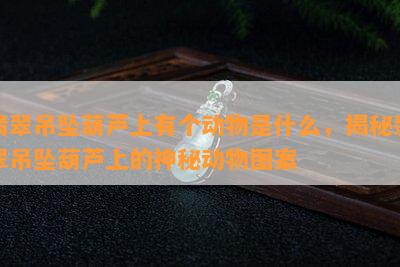 翡翠吊坠葫芦上有个动物是什么，揭秘翡翠吊坠葫芦上的神秘动物图案