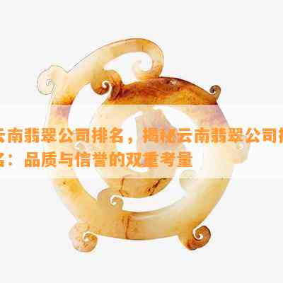 云南翡翠公司排名，揭秘云南翡翠公司排名：品质与信誉的双重考量