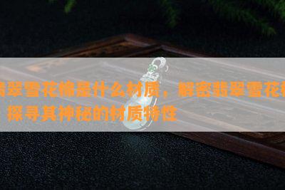 翡翠雪花棉是什么材质，解密翡翠雪花棉：探寻其神秘的材质特性