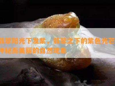 翡翠阳光下发紫，翡翠之下的紫色光芒：神秘而美丽的自然现象