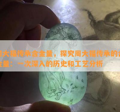 周大福传承含金量，探究周大福传承的含金量：一次深入的历史和工艺分析