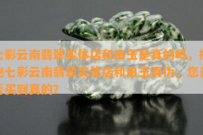 七彩云南翡翠实体店和田玉是真的吗，揭秘七彩云南翡翠实体店和田玉真伪，您是否买到真的？