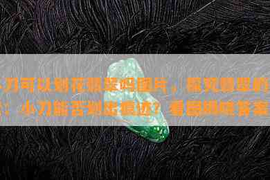 小刀可以划花翡翠吗图片，探究翡翠的硬度：小刀能否划出痕迹？看图揭晓答案！