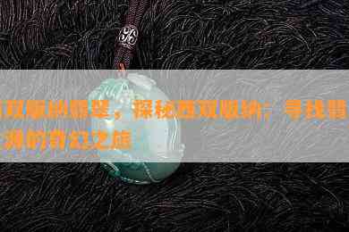 西双版纳翡翠，探秘西双版纳：寻找翡翠之源的奇幻之旅