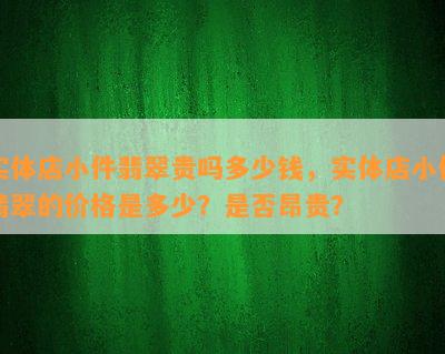 实体店小件翡翠贵吗多少钱，实体店小件翡翠的价格是多少？是否昂贵？