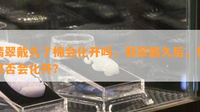 翡翠戴久了棉会化开吗，翡翠戴久后，棉是否会化开？