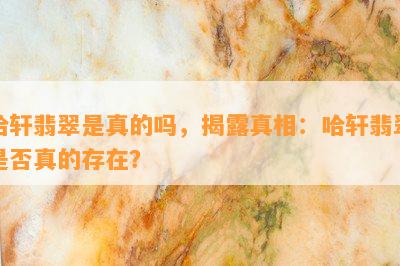 哈轩翡翠是真的吗，揭露真相：哈轩翡翠是否真的存在？