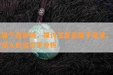 玉属于翡翠吗，探讨玉是否属于翡翠：一次深入的宝石学分析