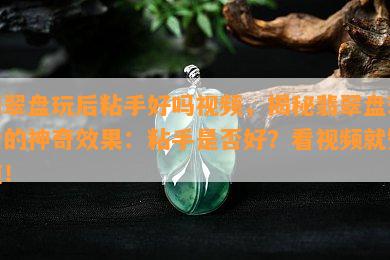 翡翠盘玩后粘手好吗视频，揭秘翡翠盘玩后的神奇效果：粘手是否好？看视频就知道！