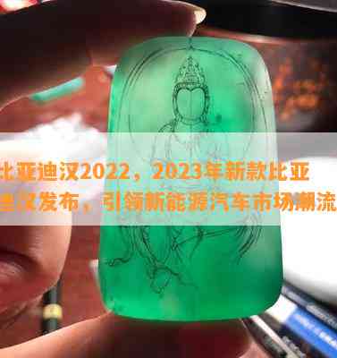 比亚迪汉2022，2023年新款比亚迪汉发布，引领新能源汽车市场潮流！