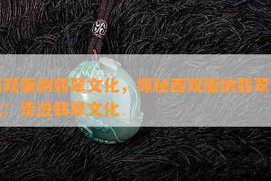 西双版纳翡翠文化，探秘西双版纳翡翠文化：走进翡翠文化